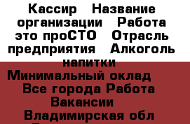 Кассир › Название организации ­ Работа-это проСТО › Отрасль предприятия ­ Алкоголь, напитки › Минимальный оклад ­ 1 - Все города Работа » Вакансии   . Владимирская обл.,Вязниковский р-н